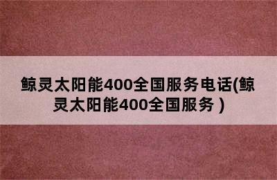 鲸灵太阳能400全国服务电话(鲸灵太阳能400全国服务 )